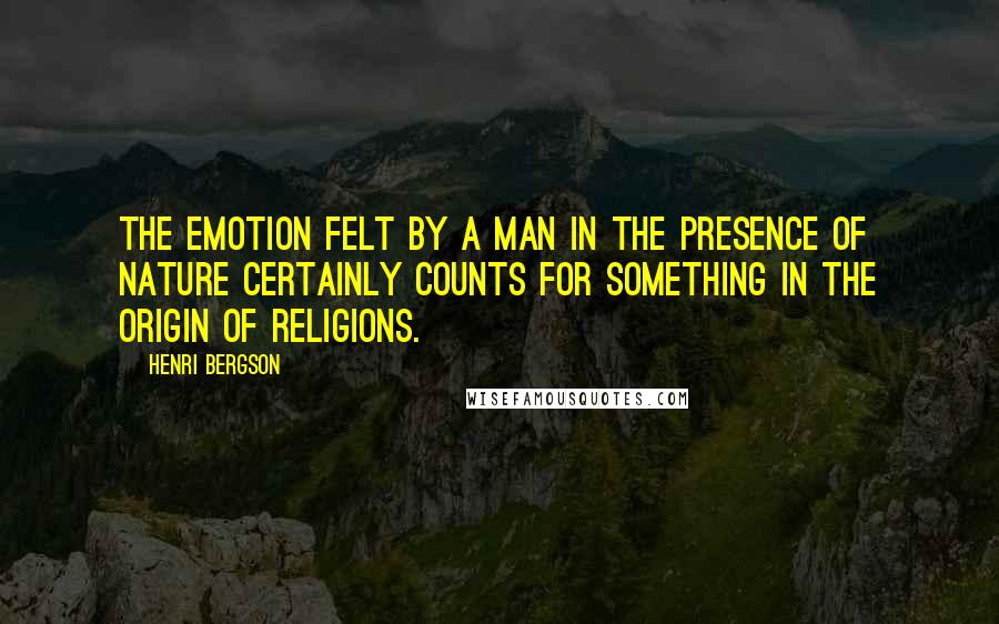 Henri Bergson Quotes: The emotion felt by a man in the presence of nature certainly counts for something in the origin of religions.