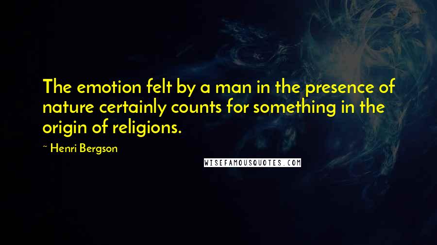 Henri Bergson Quotes: The emotion felt by a man in the presence of nature certainly counts for something in the origin of religions.