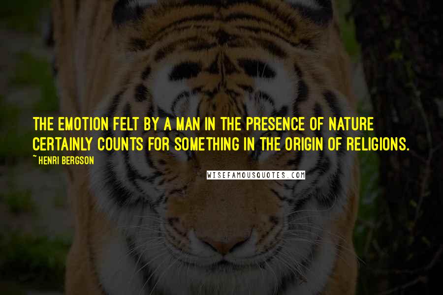 Henri Bergson Quotes: The emotion felt by a man in the presence of nature certainly counts for something in the origin of religions.
