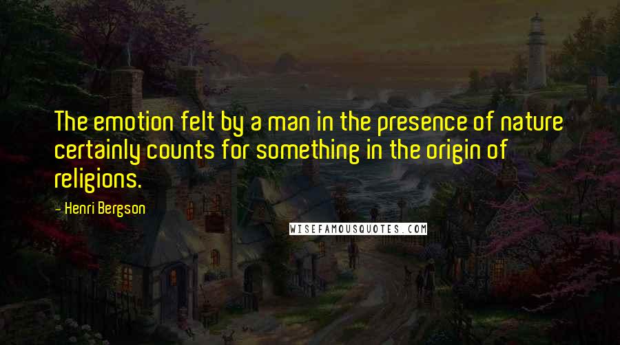 Henri Bergson Quotes: The emotion felt by a man in the presence of nature certainly counts for something in the origin of religions.