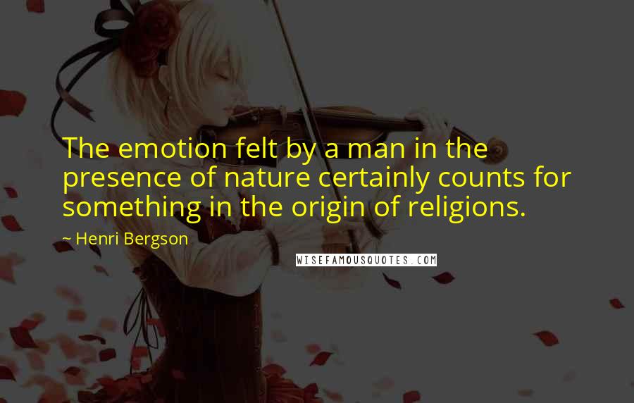 Henri Bergson Quotes: The emotion felt by a man in the presence of nature certainly counts for something in the origin of religions.