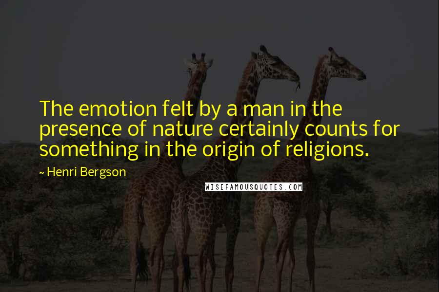 Henri Bergson Quotes: The emotion felt by a man in the presence of nature certainly counts for something in the origin of religions.