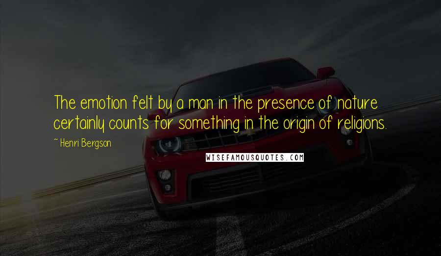 Henri Bergson Quotes: The emotion felt by a man in the presence of nature certainly counts for something in the origin of religions.