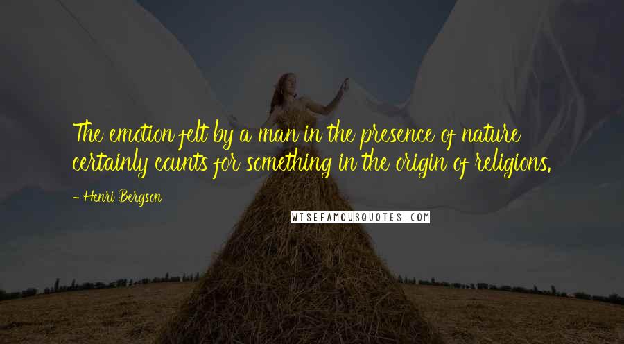 Henri Bergson Quotes: The emotion felt by a man in the presence of nature certainly counts for something in the origin of religions.