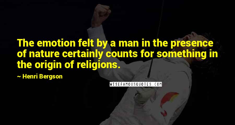 Henri Bergson Quotes: The emotion felt by a man in the presence of nature certainly counts for something in the origin of religions.