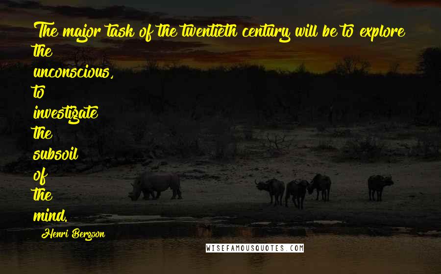 Henri Bergson Quotes: The major task of the twentieth century will be to explore the unconscious, to investigate the subsoil of the mind.