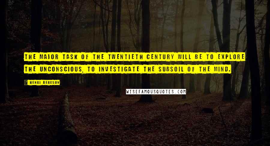 Henri Bergson Quotes: The major task of the twentieth century will be to explore the unconscious, to investigate the subsoil of the mind.