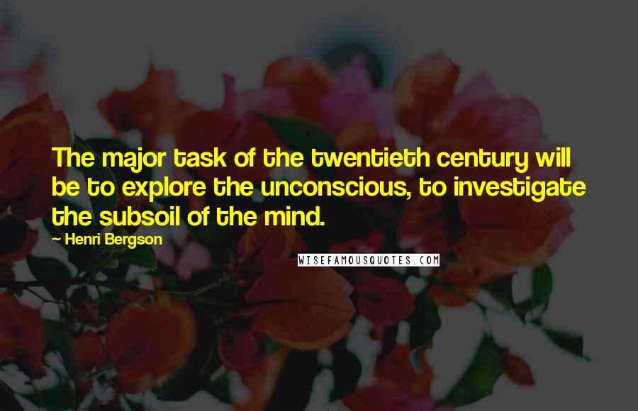 Henri Bergson Quotes: The major task of the twentieth century will be to explore the unconscious, to investigate the subsoil of the mind.