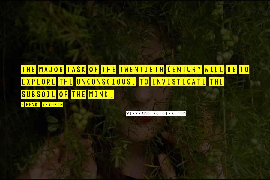 Henri Bergson Quotes: The major task of the twentieth century will be to explore the unconscious, to investigate the subsoil of the mind.