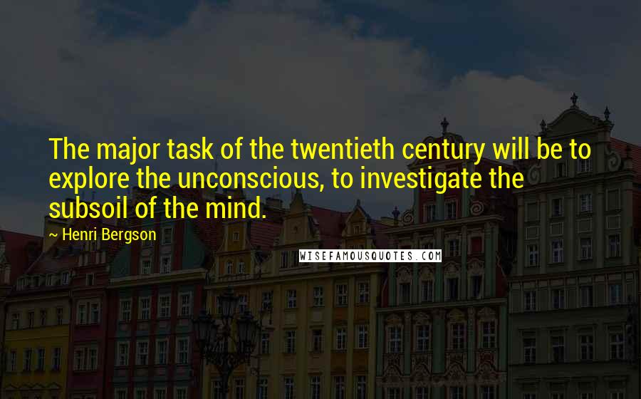 Henri Bergson Quotes: The major task of the twentieth century will be to explore the unconscious, to investigate the subsoil of the mind.