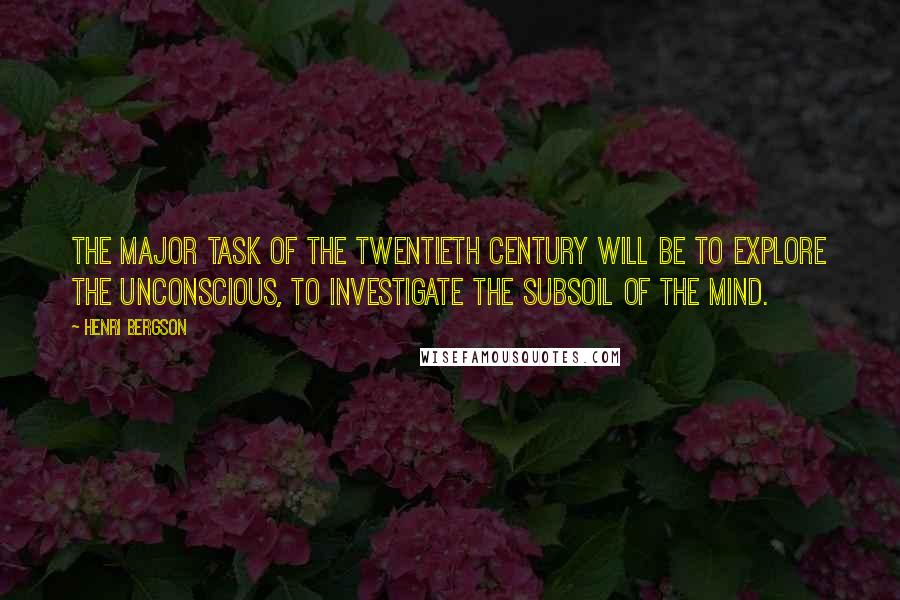 Henri Bergson Quotes: The major task of the twentieth century will be to explore the unconscious, to investigate the subsoil of the mind.