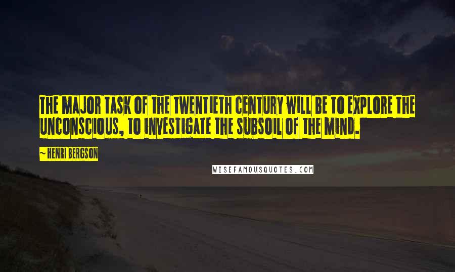 Henri Bergson Quotes: The major task of the twentieth century will be to explore the unconscious, to investigate the subsoil of the mind.