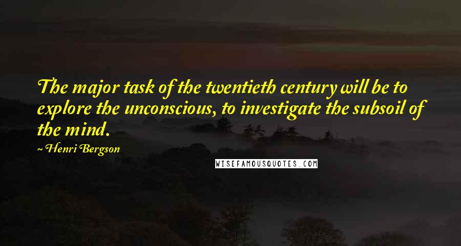 Henri Bergson Quotes: The major task of the twentieth century will be to explore the unconscious, to investigate the subsoil of the mind.