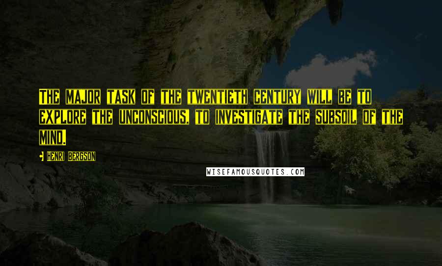 Henri Bergson Quotes: The major task of the twentieth century will be to explore the unconscious, to investigate the subsoil of the mind.