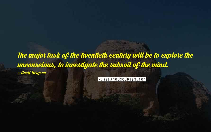 Henri Bergson Quotes: The major task of the twentieth century will be to explore the unconscious, to investigate the subsoil of the mind.