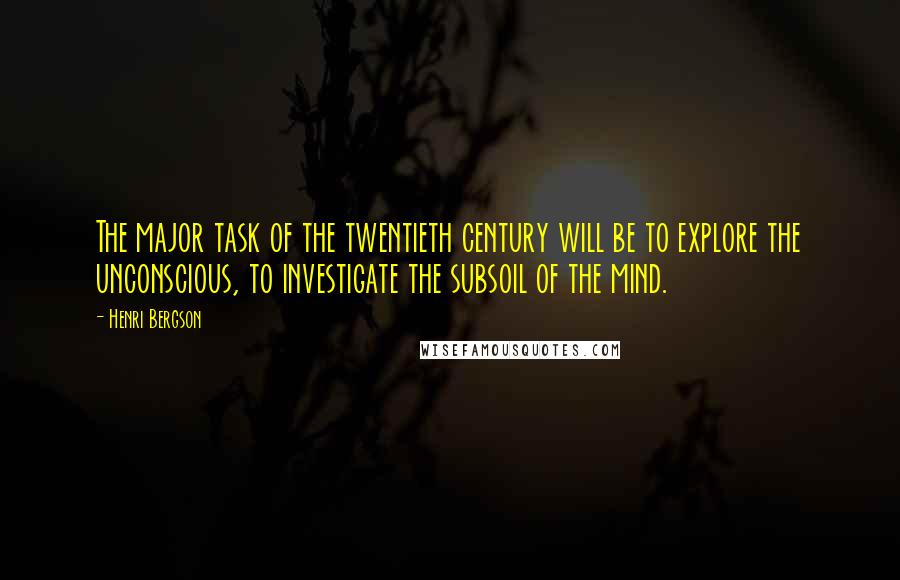 Henri Bergson Quotes: The major task of the twentieth century will be to explore the unconscious, to investigate the subsoil of the mind.