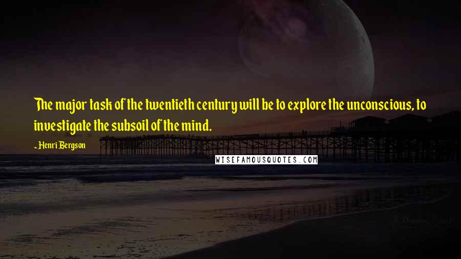 Henri Bergson Quotes: The major task of the twentieth century will be to explore the unconscious, to investigate the subsoil of the mind.