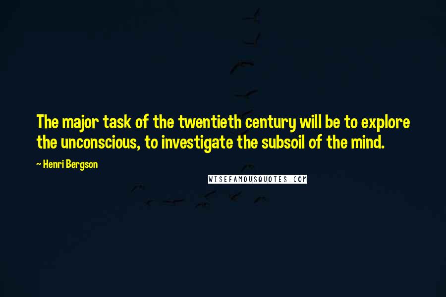Henri Bergson Quotes: The major task of the twentieth century will be to explore the unconscious, to investigate the subsoil of the mind.