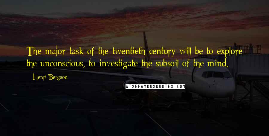 Henri Bergson Quotes: The major task of the twentieth century will be to explore the unconscious, to investigate the subsoil of the mind.