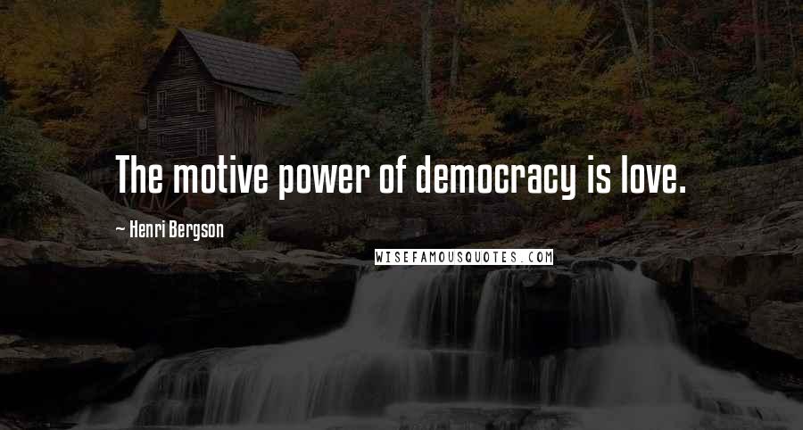 Henri Bergson Quotes: The motive power of democracy is love.