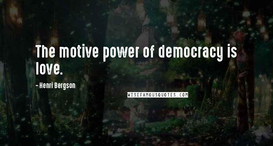 Henri Bergson Quotes: The motive power of democracy is love.