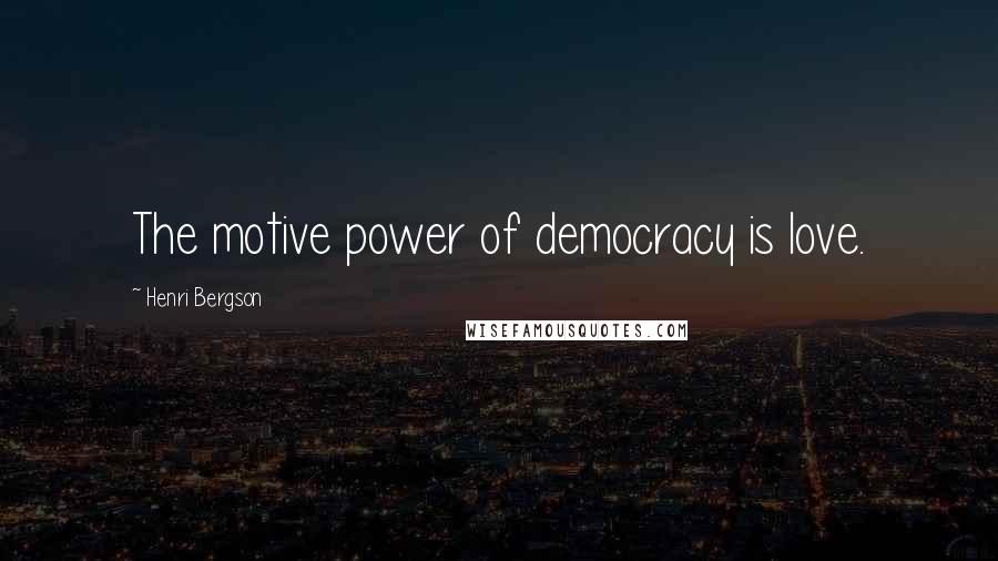 Henri Bergson Quotes: The motive power of democracy is love.