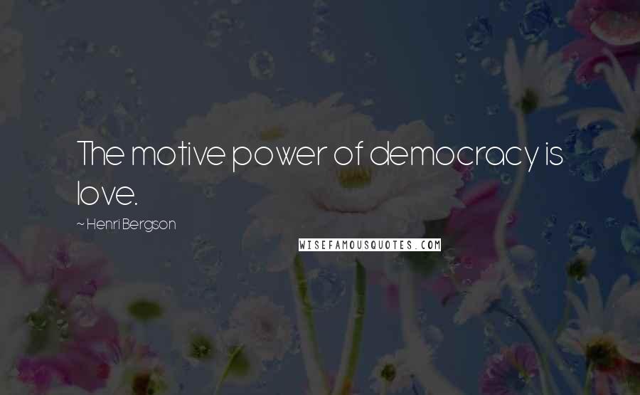 Henri Bergson Quotes: The motive power of democracy is love.