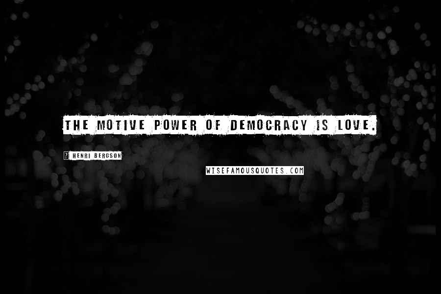 Henri Bergson Quotes: The motive power of democracy is love.