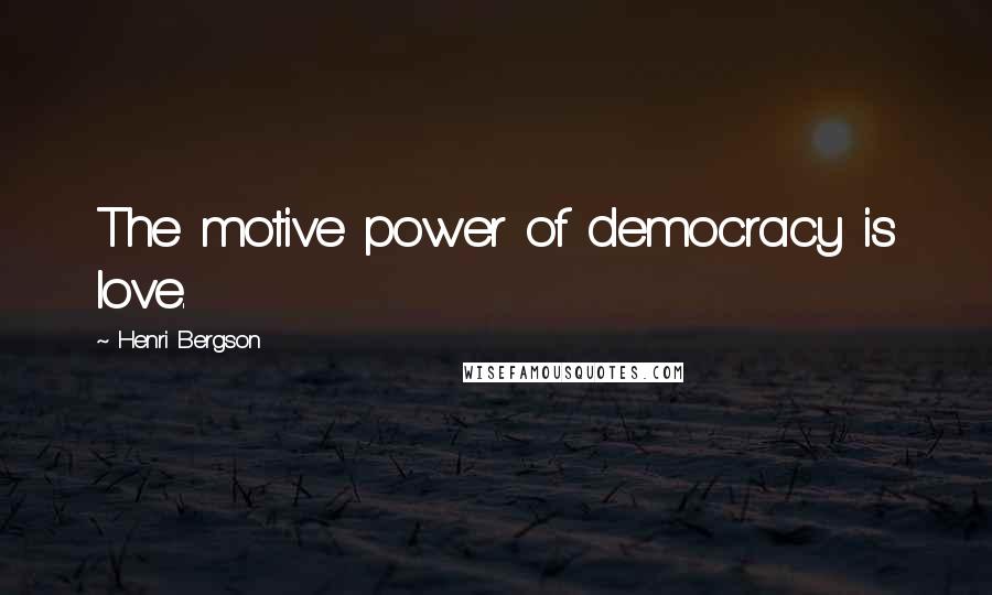 Henri Bergson Quotes: The motive power of democracy is love.