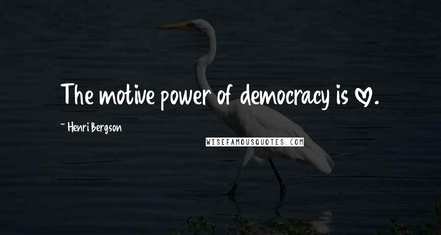 Henri Bergson Quotes: The motive power of democracy is love.