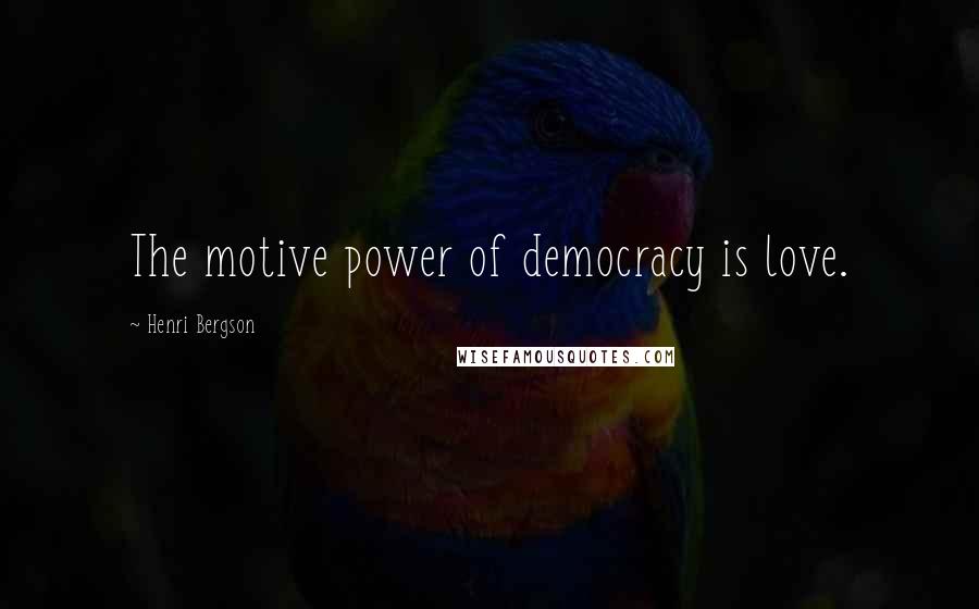 Henri Bergson Quotes: The motive power of democracy is love.