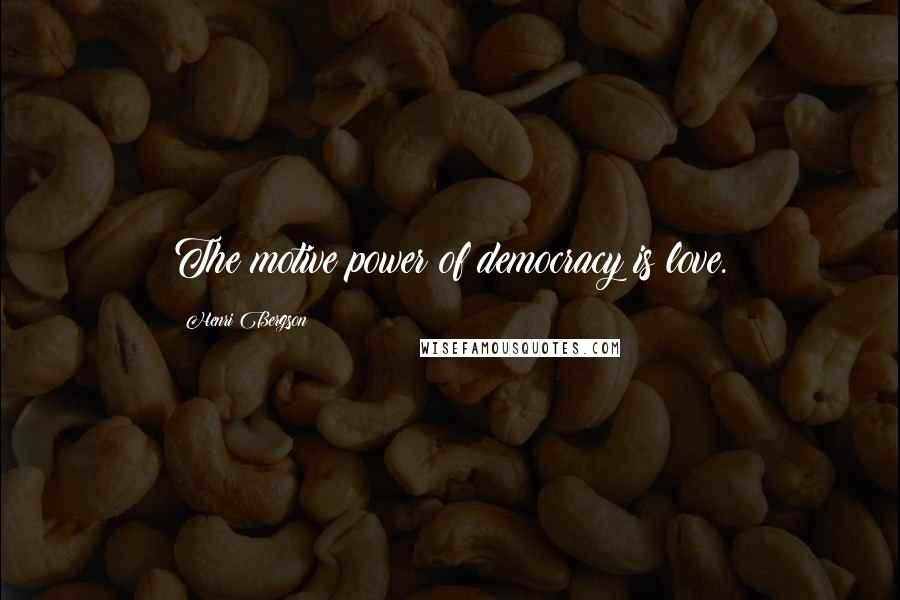 Henri Bergson Quotes: The motive power of democracy is love.