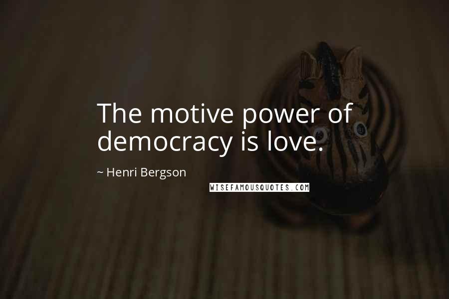 Henri Bergson Quotes: The motive power of democracy is love.