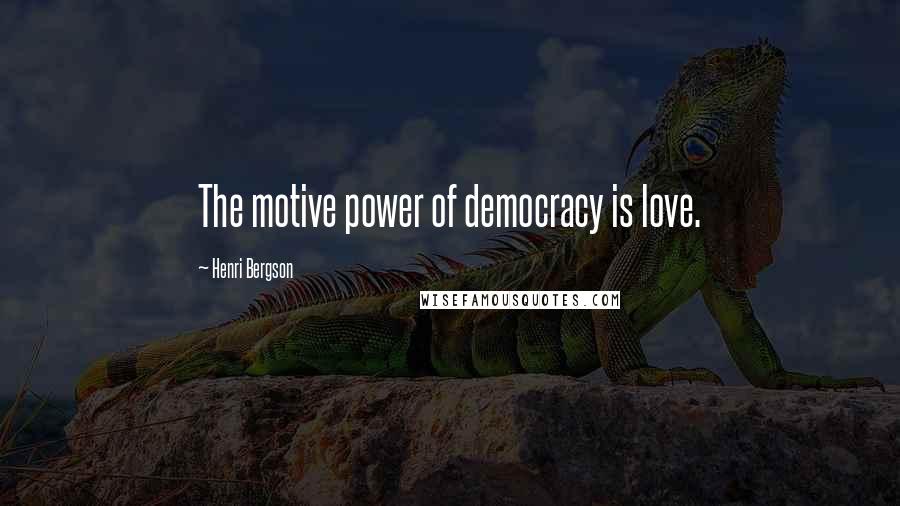 Henri Bergson Quotes: The motive power of democracy is love.