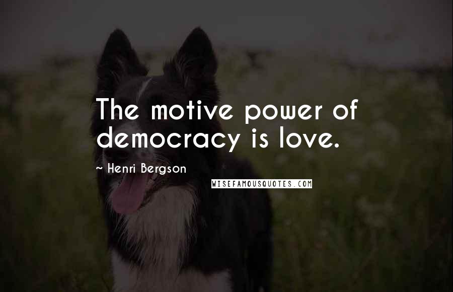 Henri Bergson Quotes: The motive power of democracy is love.