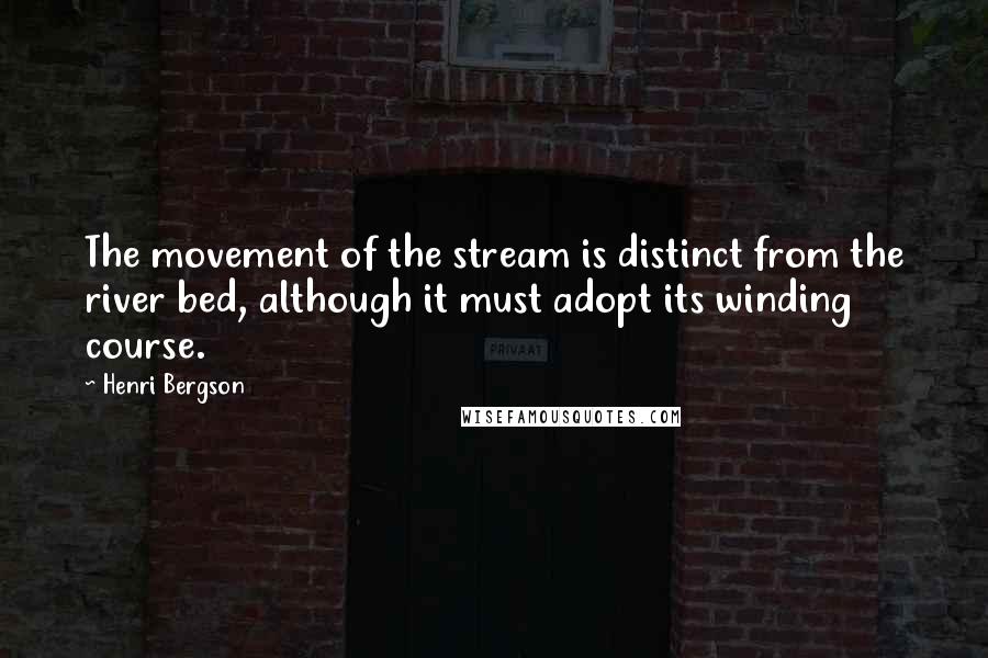 Henri Bergson Quotes: The movement of the stream is distinct from the river bed, although it must adopt its winding course.