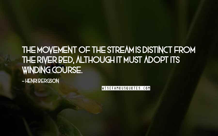 Henri Bergson Quotes: The movement of the stream is distinct from the river bed, although it must adopt its winding course.