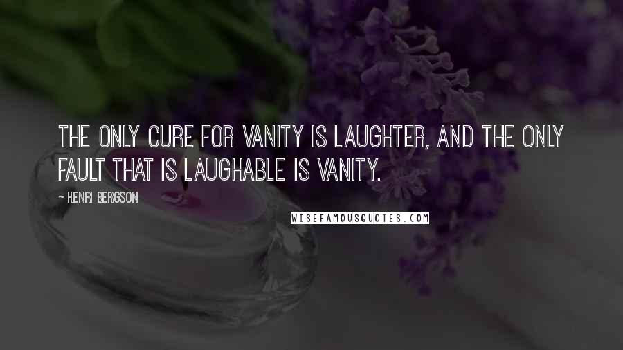 Henri Bergson Quotes: The only cure for vanity is laughter, and the only fault that is laughable is vanity.