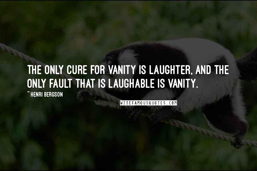 Henri Bergson Quotes: The only cure for vanity is laughter, and the only fault that is laughable is vanity.