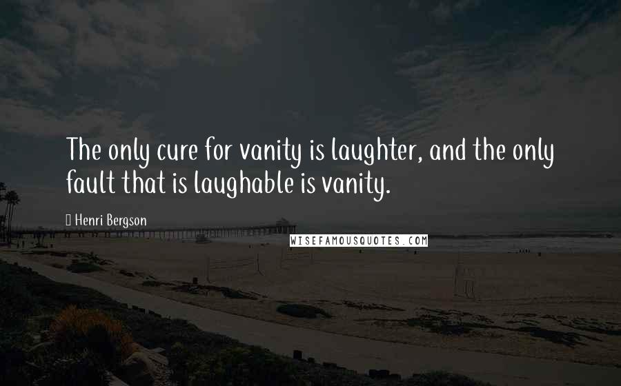 Henri Bergson Quotes: The only cure for vanity is laughter, and the only fault that is laughable is vanity.