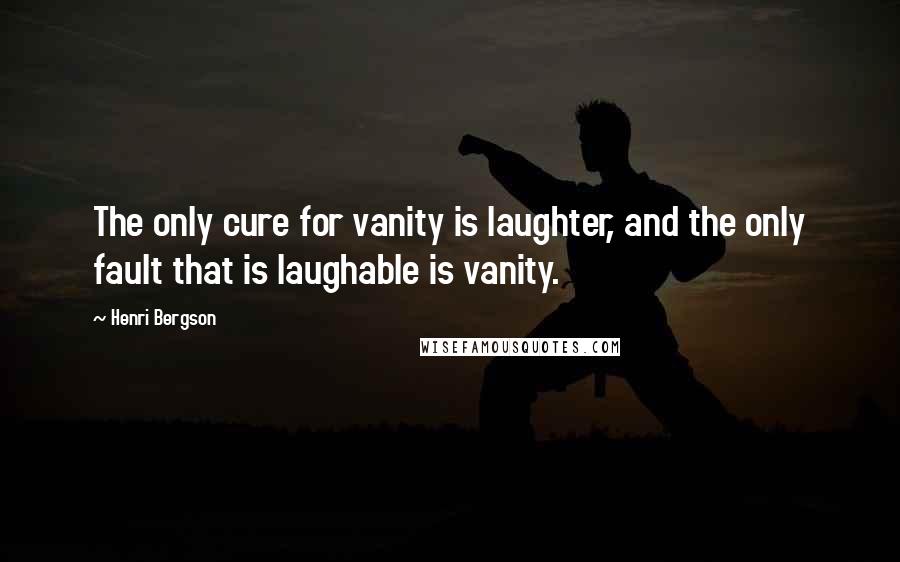 Henri Bergson Quotes: The only cure for vanity is laughter, and the only fault that is laughable is vanity.