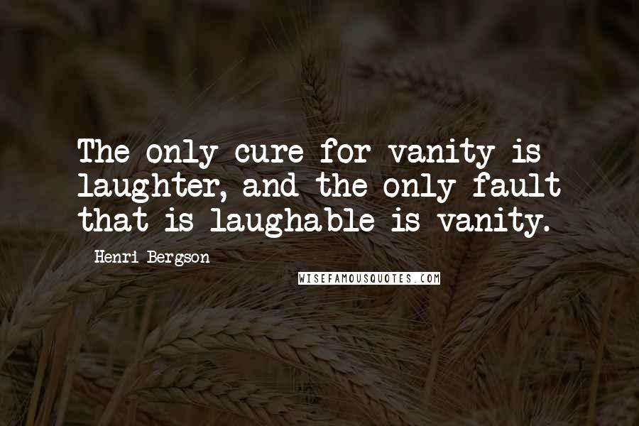 Henri Bergson Quotes: The only cure for vanity is laughter, and the only fault that is laughable is vanity.