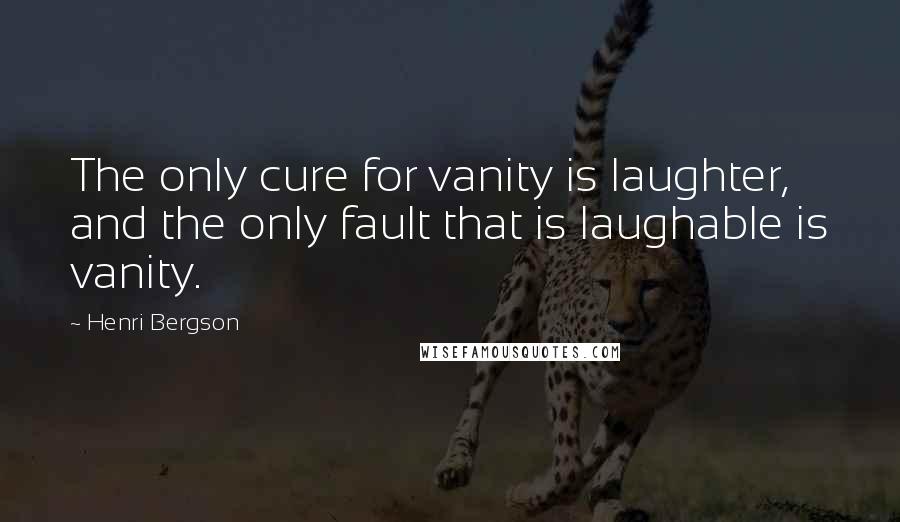 Henri Bergson Quotes: The only cure for vanity is laughter, and the only fault that is laughable is vanity.