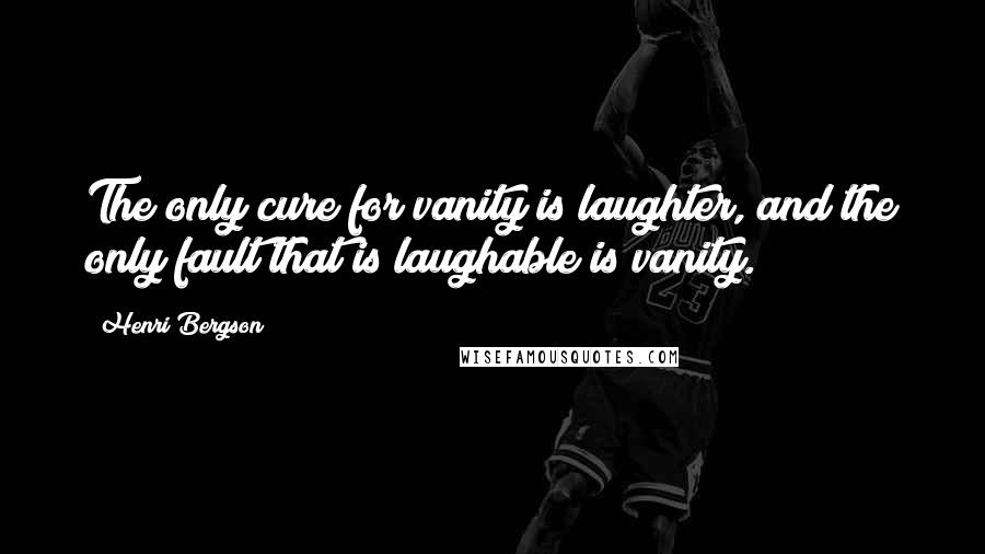 Henri Bergson Quotes: The only cure for vanity is laughter, and the only fault that is laughable is vanity.