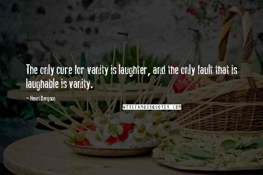 Henri Bergson Quotes: The only cure for vanity is laughter, and the only fault that is laughable is vanity.
