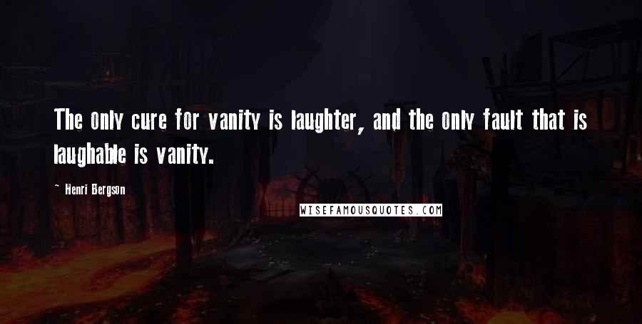 Henri Bergson Quotes: The only cure for vanity is laughter, and the only fault that is laughable is vanity.