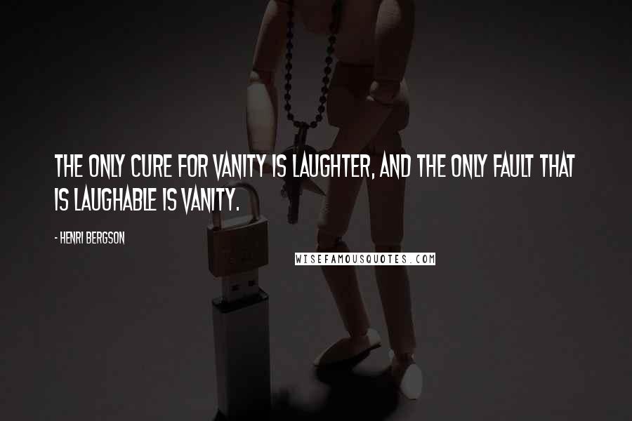 Henri Bergson Quotes: The only cure for vanity is laughter, and the only fault that is laughable is vanity.