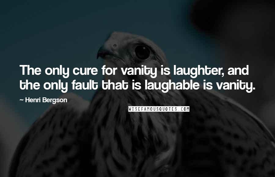 Henri Bergson Quotes: The only cure for vanity is laughter, and the only fault that is laughable is vanity.