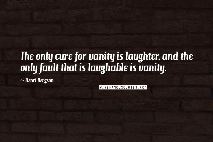 Henri Bergson Quotes: The only cure for vanity is laughter, and the only fault that is laughable is vanity.