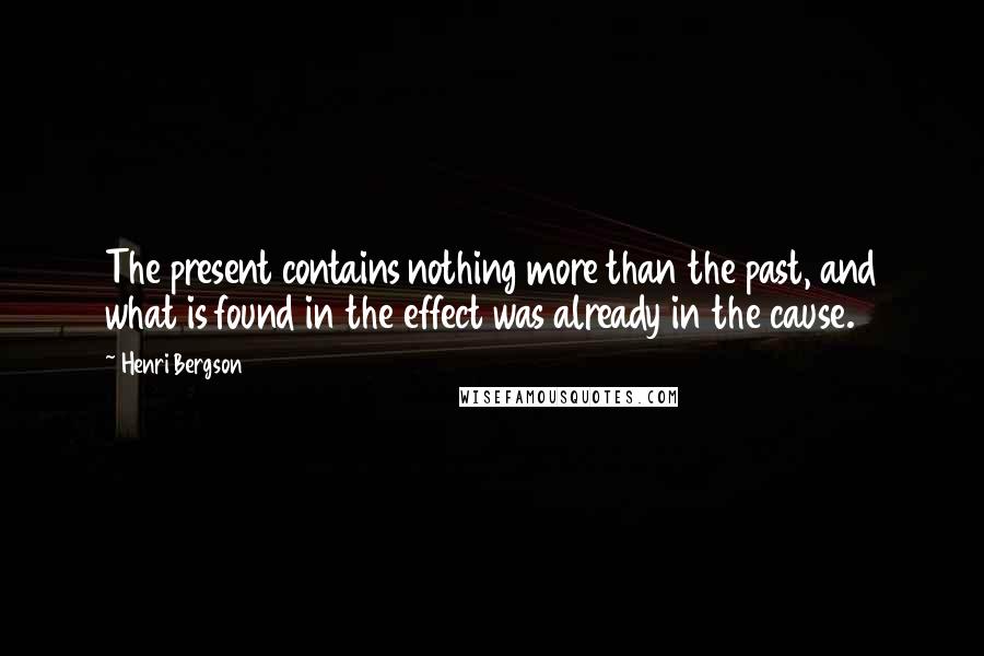 Henri Bergson Quotes: The present contains nothing more than the past, and what is found in the effect was already in the cause.